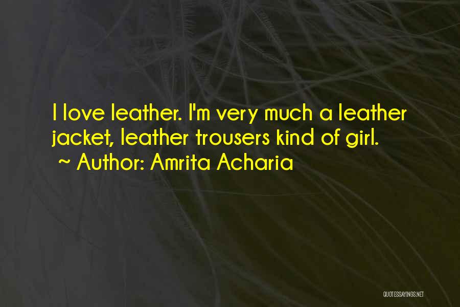 Amrita Acharia Quotes: I Love Leather. I'm Very Much A Leather Jacket, Leather Trousers Kind Of Girl.