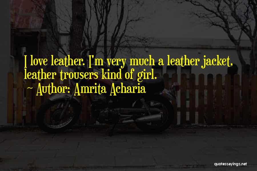 Amrita Acharia Quotes: I Love Leather. I'm Very Much A Leather Jacket, Leather Trousers Kind Of Girl.