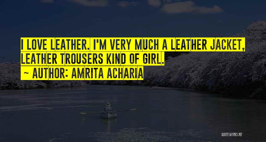 Amrita Acharia Quotes: I Love Leather. I'm Very Much A Leather Jacket, Leather Trousers Kind Of Girl.