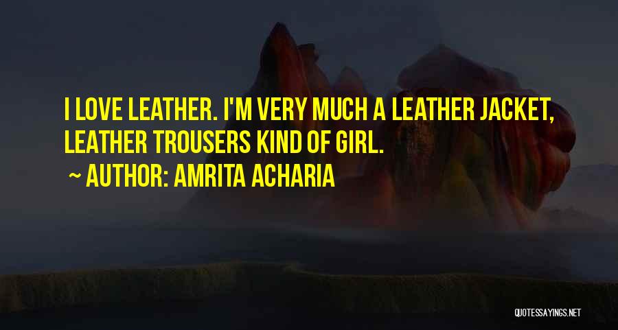 Amrita Acharia Quotes: I Love Leather. I'm Very Much A Leather Jacket, Leather Trousers Kind Of Girl.