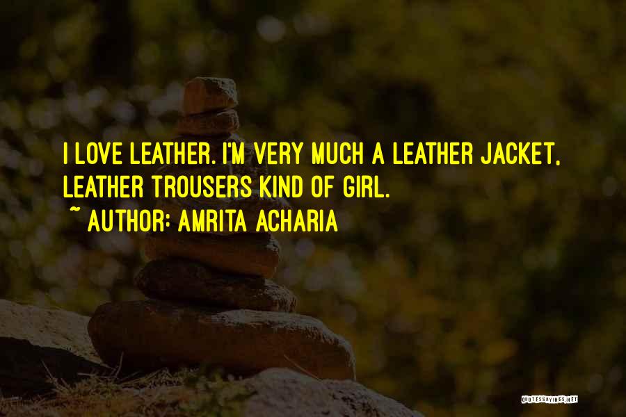 Amrita Acharia Quotes: I Love Leather. I'm Very Much A Leather Jacket, Leather Trousers Kind Of Girl.
