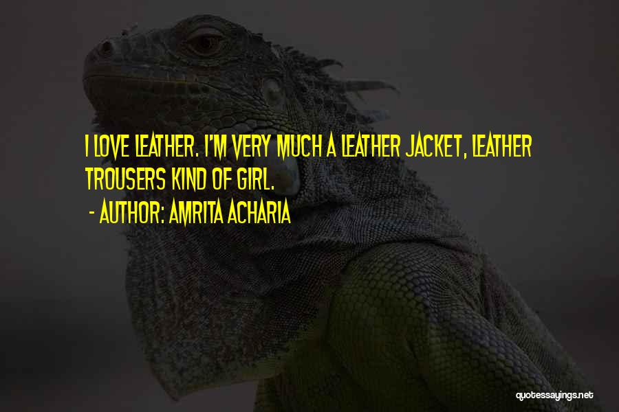 Amrita Acharia Quotes: I Love Leather. I'm Very Much A Leather Jacket, Leather Trousers Kind Of Girl.