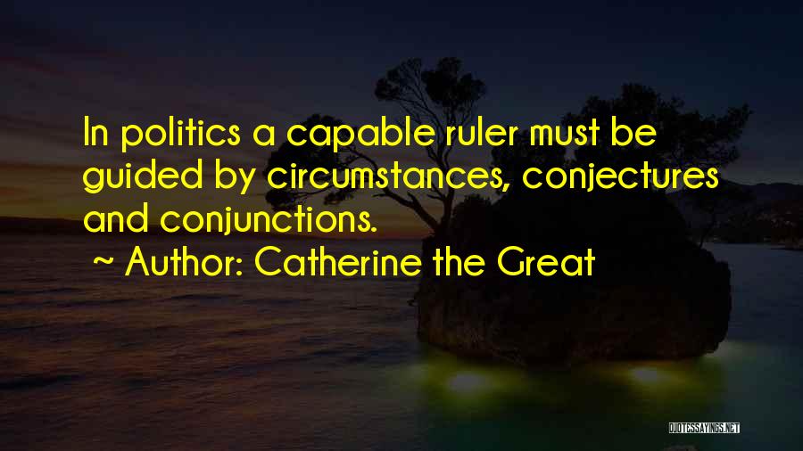 Catherine The Great Quotes: In Politics A Capable Ruler Must Be Guided By Circumstances, Conjectures And Conjunctions.