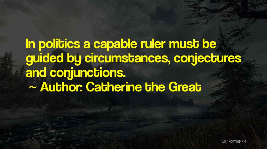 Catherine The Great Quotes: In Politics A Capable Ruler Must Be Guided By Circumstances, Conjectures And Conjunctions.