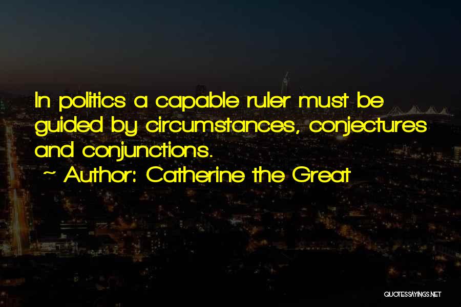 Catherine The Great Quotes: In Politics A Capable Ruler Must Be Guided By Circumstances, Conjectures And Conjunctions.