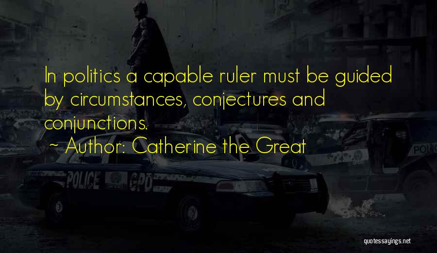 Catherine The Great Quotes: In Politics A Capable Ruler Must Be Guided By Circumstances, Conjectures And Conjunctions.