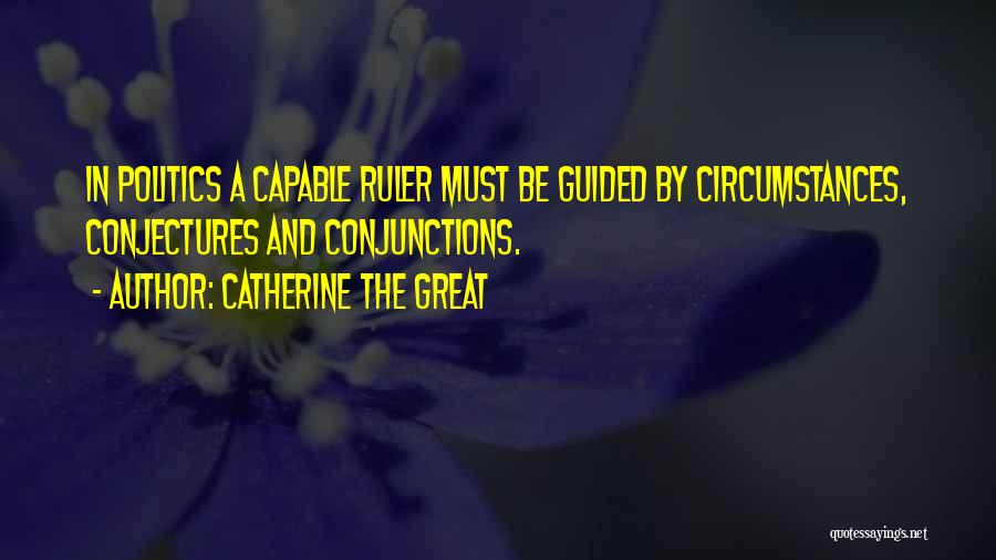 Catherine The Great Quotes: In Politics A Capable Ruler Must Be Guided By Circumstances, Conjectures And Conjunctions.