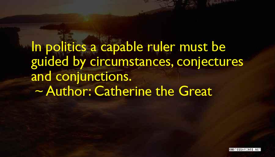 Catherine The Great Quotes: In Politics A Capable Ruler Must Be Guided By Circumstances, Conjectures And Conjunctions.