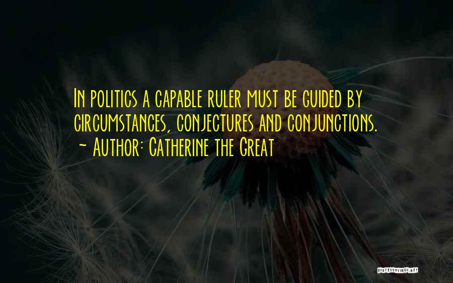 Catherine The Great Quotes: In Politics A Capable Ruler Must Be Guided By Circumstances, Conjectures And Conjunctions.