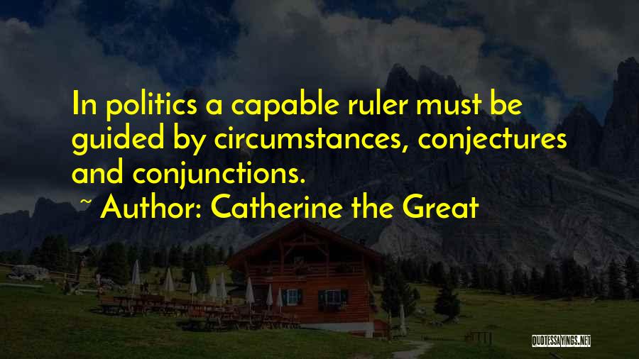 Catherine The Great Quotes: In Politics A Capable Ruler Must Be Guided By Circumstances, Conjectures And Conjunctions.