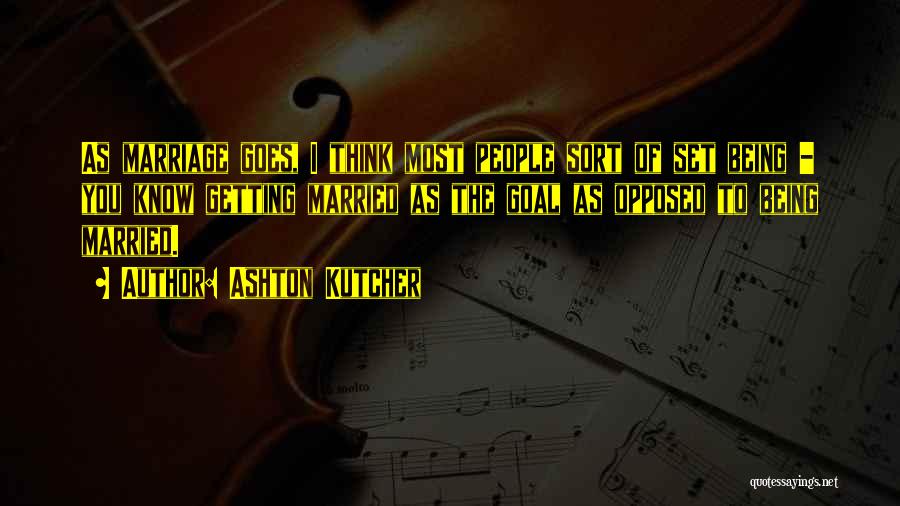 Ashton Kutcher Quotes: As Marriage Goes, I Think Most People Sort Of Set Being - You Know Getting Married As The Goal As