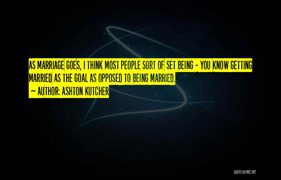 Ashton Kutcher Quotes: As Marriage Goes, I Think Most People Sort Of Set Being - You Know Getting Married As The Goal As