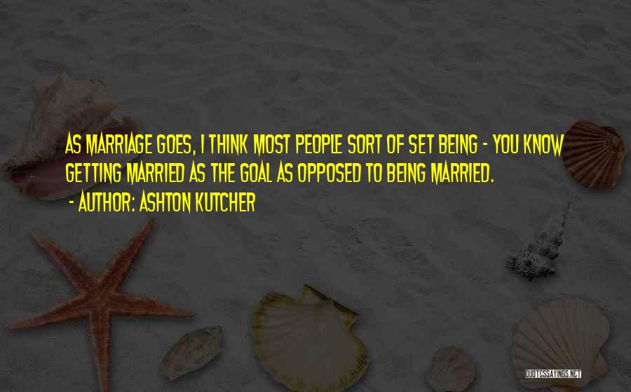 Ashton Kutcher Quotes: As Marriage Goes, I Think Most People Sort Of Set Being - You Know Getting Married As The Goal As