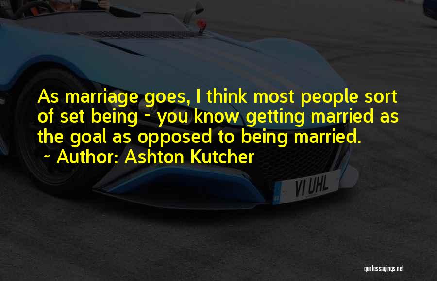 Ashton Kutcher Quotes: As Marriage Goes, I Think Most People Sort Of Set Being - You Know Getting Married As The Goal As