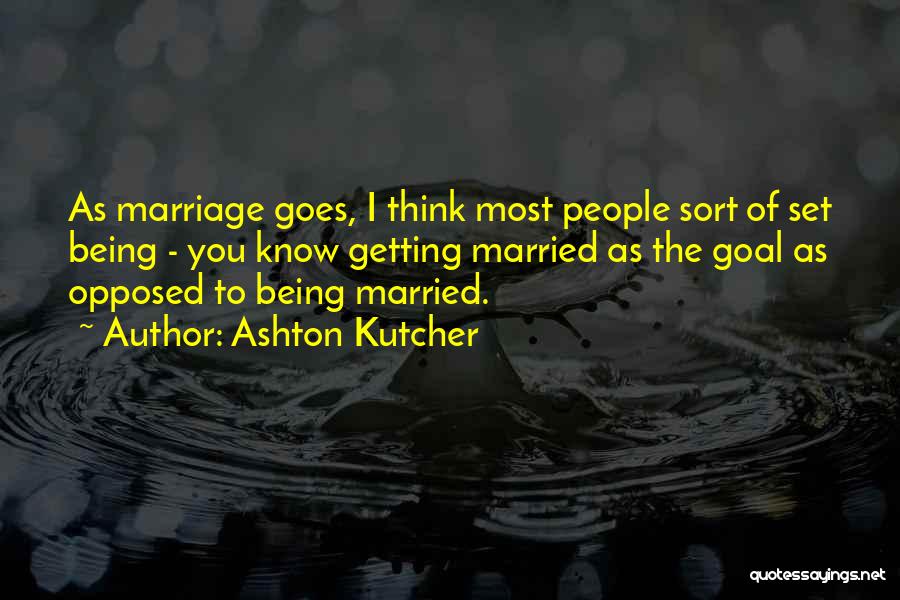 Ashton Kutcher Quotes: As Marriage Goes, I Think Most People Sort Of Set Being - You Know Getting Married As The Goal As