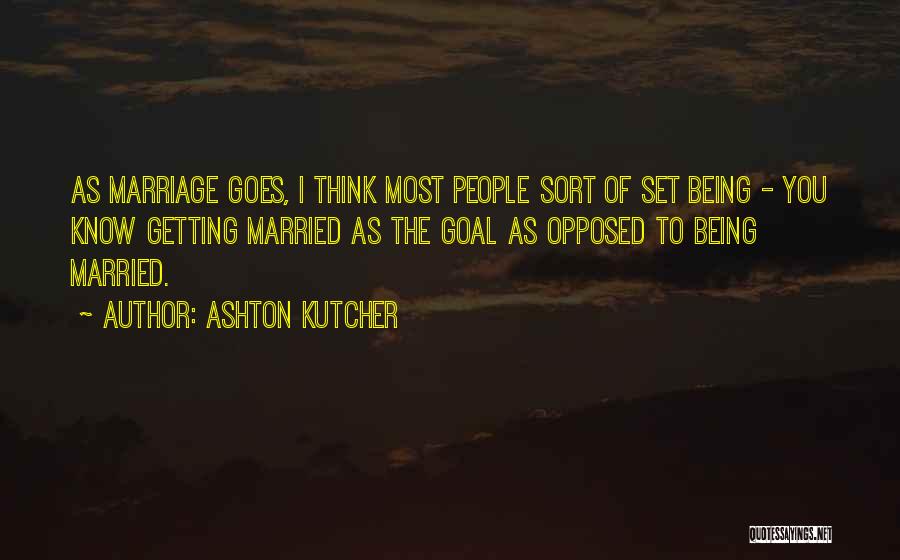 Ashton Kutcher Quotes: As Marriage Goes, I Think Most People Sort Of Set Being - You Know Getting Married As The Goal As