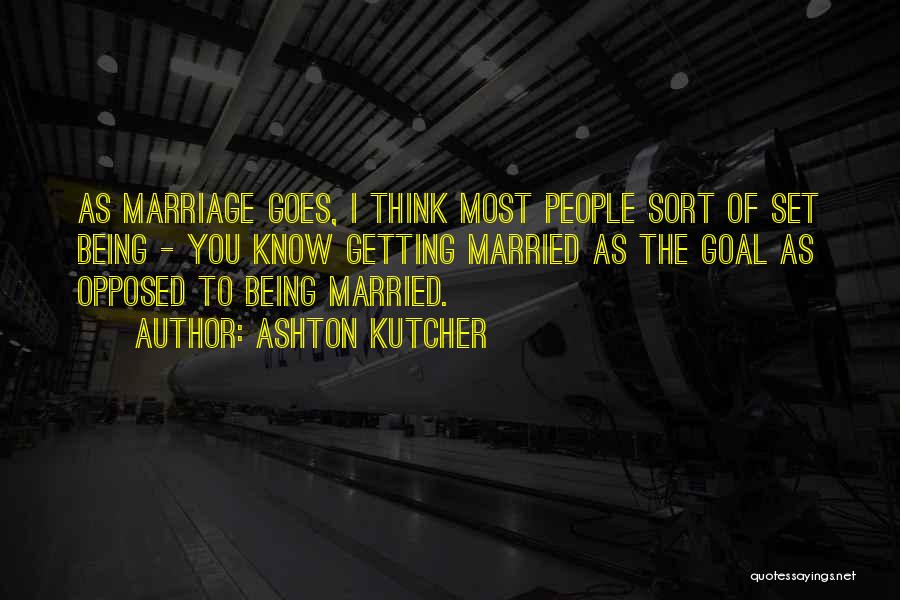 Ashton Kutcher Quotes: As Marriage Goes, I Think Most People Sort Of Set Being - You Know Getting Married As The Goal As