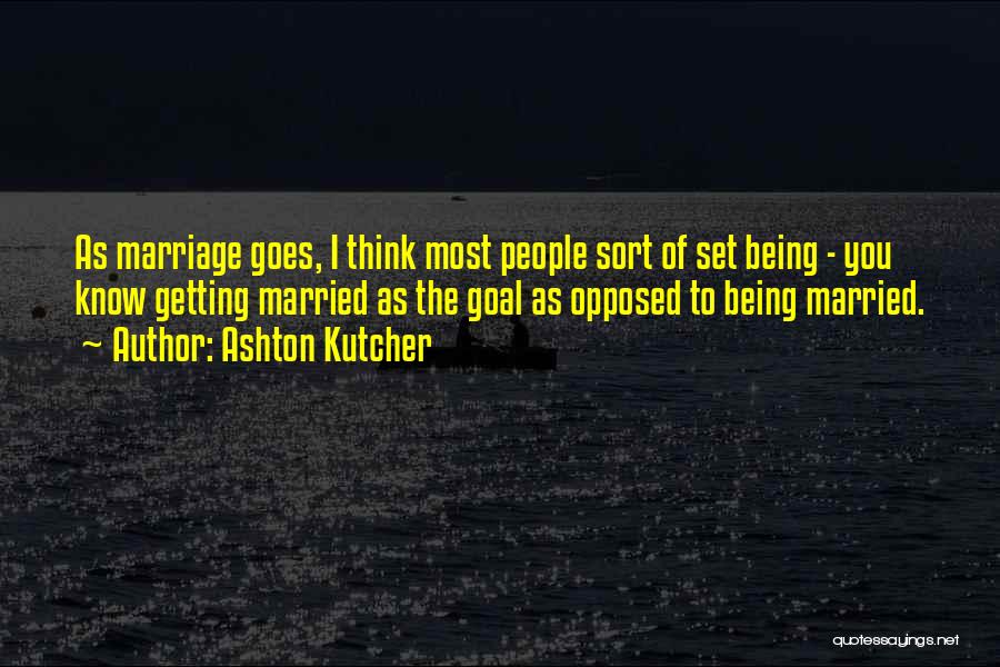 Ashton Kutcher Quotes: As Marriage Goes, I Think Most People Sort Of Set Being - You Know Getting Married As The Goal As