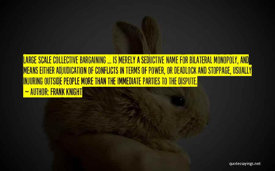 Frank Knight Quotes: Large Scale Collective Bargaining ... Is Merely A Seductive Name For Bilateral Monopoly, And Means Either Adjudication Of Conflicts In