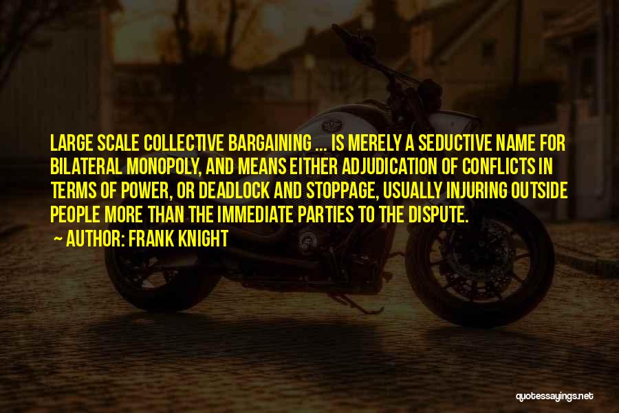 Frank Knight Quotes: Large Scale Collective Bargaining ... Is Merely A Seductive Name For Bilateral Monopoly, And Means Either Adjudication Of Conflicts In