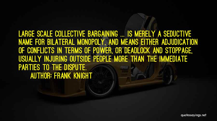 Frank Knight Quotes: Large Scale Collective Bargaining ... Is Merely A Seductive Name For Bilateral Monopoly, And Means Either Adjudication Of Conflicts In