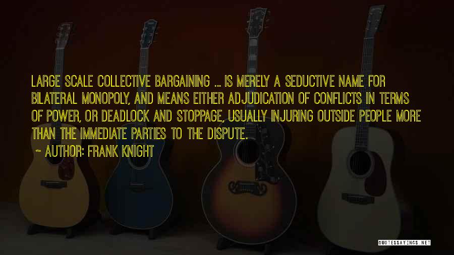 Frank Knight Quotes: Large Scale Collective Bargaining ... Is Merely A Seductive Name For Bilateral Monopoly, And Means Either Adjudication Of Conflicts In