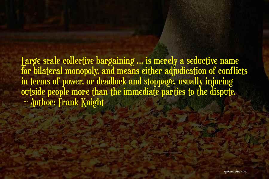Frank Knight Quotes: Large Scale Collective Bargaining ... Is Merely A Seductive Name For Bilateral Monopoly, And Means Either Adjudication Of Conflicts In