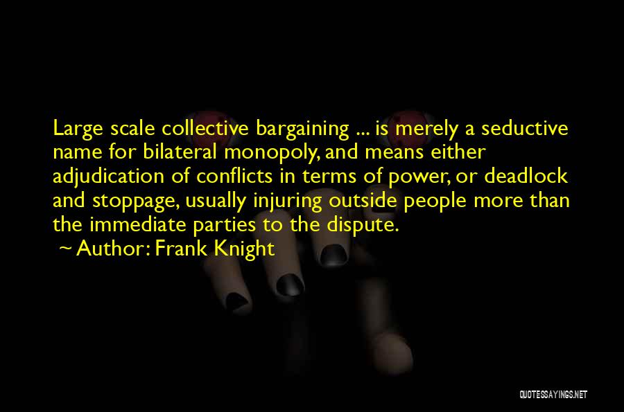 Frank Knight Quotes: Large Scale Collective Bargaining ... Is Merely A Seductive Name For Bilateral Monopoly, And Means Either Adjudication Of Conflicts In