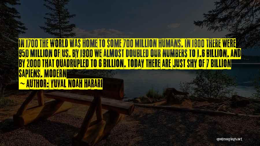 Yuval Noah Harari Quotes: In 1700 The World Was Home To Some 700 Million Humans. In 1800 There Were 950 Million Of Us. By