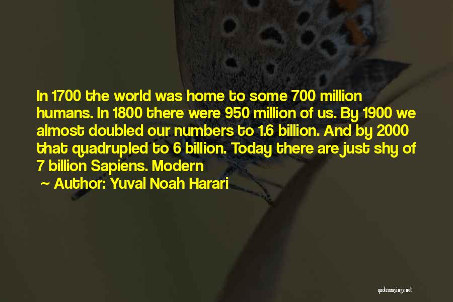 Yuval Noah Harari Quotes: In 1700 The World Was Home To Some 700 Million Humans. In 1800 There Were 950 Million Of Us. By