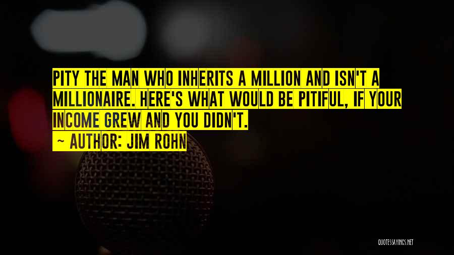 Jim Rohn Quotes: Pity The Man Who Inherits A Million And Isn't A Millionaire. Here's What Would Be Pitiful, If Your Income Grew