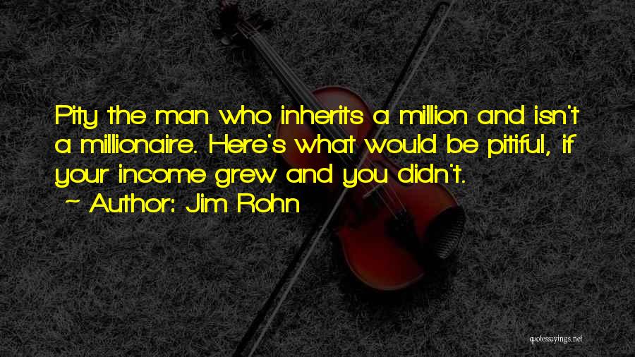 Jim Rohn Quotes: Pity The Man Who Inherits A Million And Isn't A Millionaire. Here's What Would Be Pitiful, If Your Income Grew