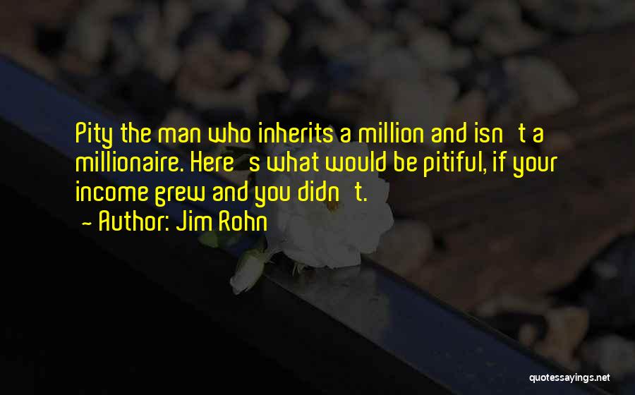 Jim Rohn Quotes: Pity The Man Who Inherits A Million And Isn't A Millionaire. Here's What Would Be Pitiful, If Your Income Grew