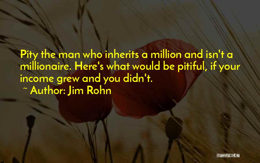 Jim Rohn Quotes: Pity The Man Who Inherits A Million And Isn't A Millionaire. Here's What Would Be Pitiful, If Your Income Grew