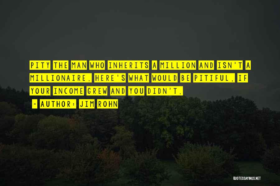 Jim Rohn Quotes: Pity The Man Who Inherits A Million And Isn't A Millionaire. Here's What Would Be Pitiful, If Your Income Grew