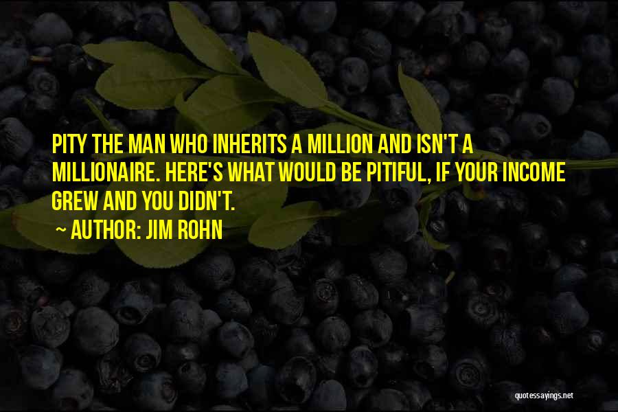 Jim Rohn Quotes: Pity The Man Who Inherits A Million And Isn't A Millionaire. Here's What Would Be Pitiful, If Your Income Grew