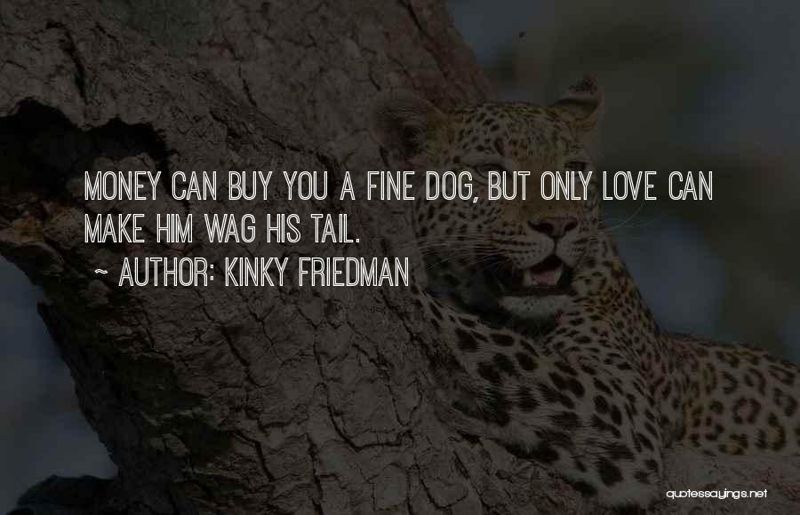 Kinky Friedman Quotes: Money Can Buy You A Fine Dog, But Only Love Can Make Him Wag His Tail.