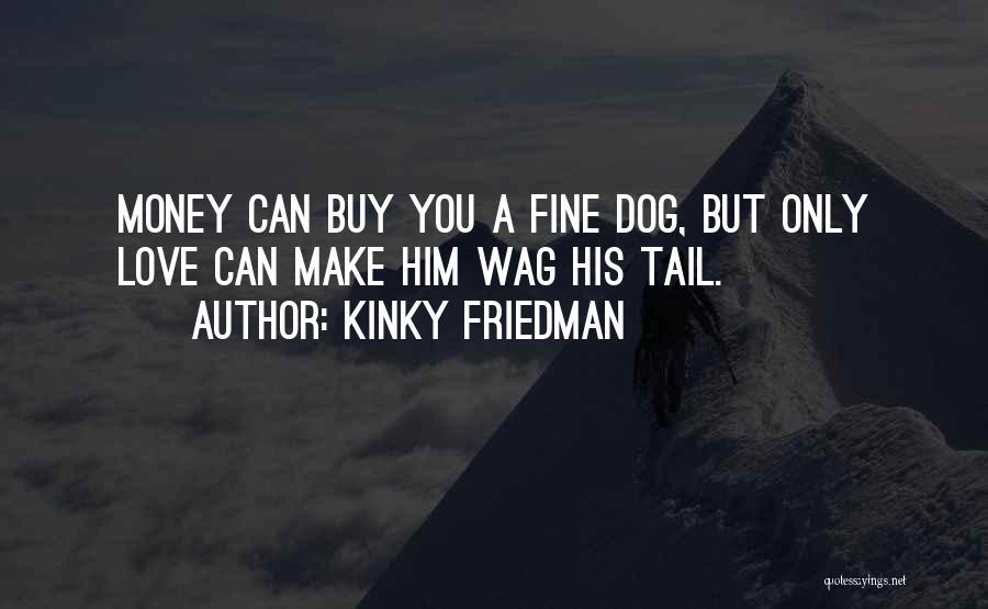 Kinky Friedman Quotes: Money Can Buy You A Fine Dog, But Only Love Can Make Him Wag His Tail.