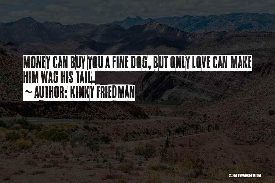 Kinky Friedman Quotes: Money Can Buy You A Fine Dog, But Only Love Can Make Him Wag His Tail.