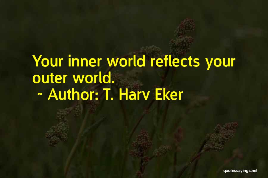 T. Harv Eker Quotes: Your Inner World Reflects Your Outer World.
