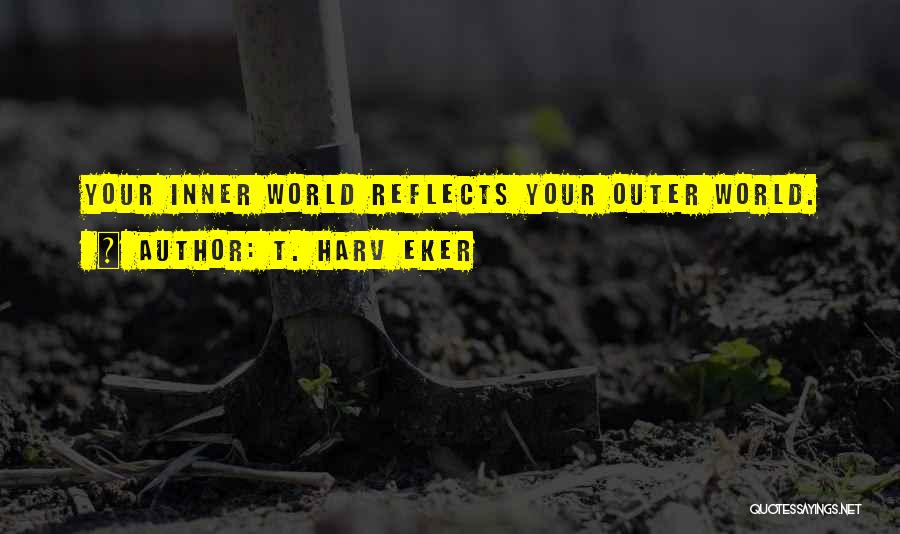 T. Harv Eker Quotes: Your Inner World Reflects Your Outer World.