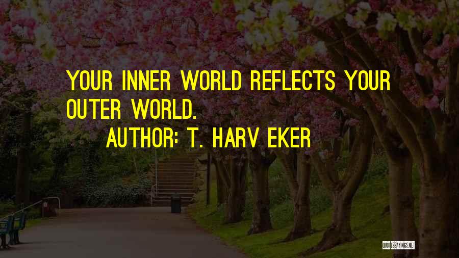 T. Harv Eker Quotes: Your Inner World Reflects Your Outer World.