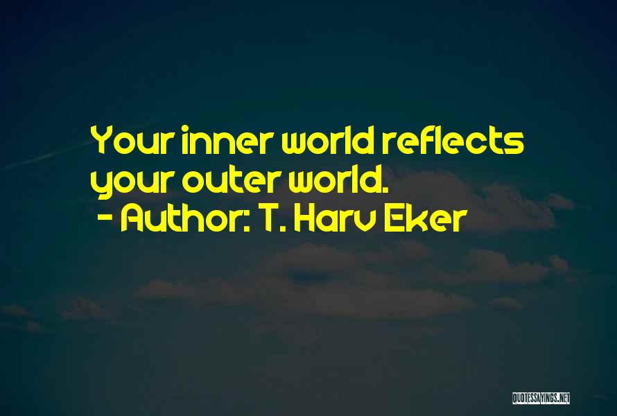 T. Harv Eker Quotes: Your Inner World Reflects Your Outer World.