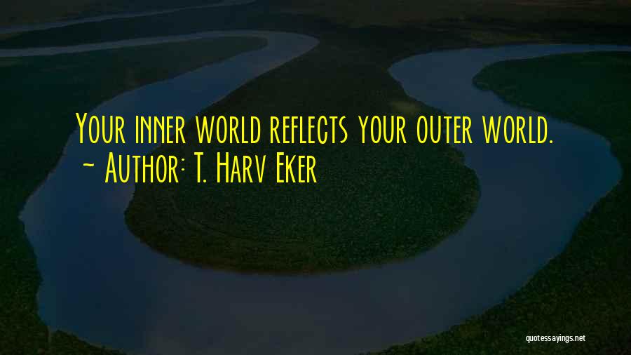 T. Harv Eker Quotes: Your Inner World Reflects Your Outer World.