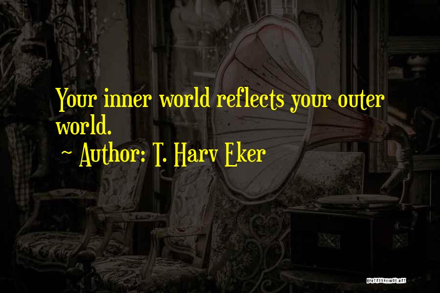 T. Harv Eker Quotes: Your Inner World Reflects Your Outer World.