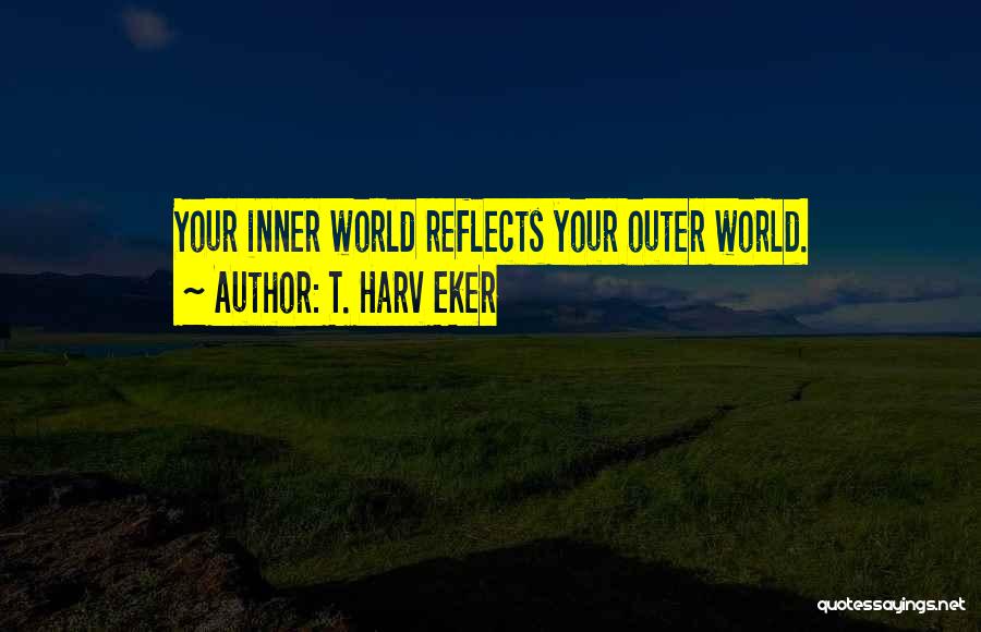T. Harv Eker Quotes: Your Inner World Reflects Your Outer World.