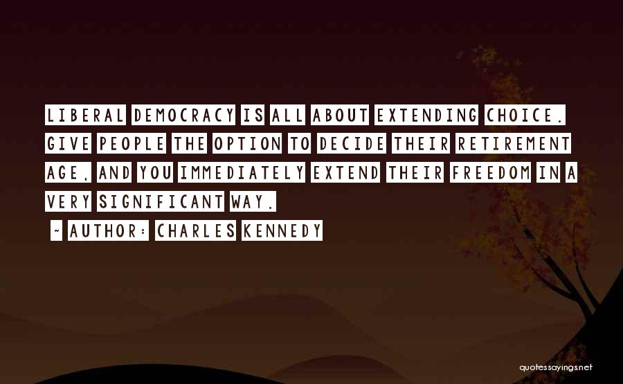 Charles Kennedy Quotes: Liberal Democracy Is All About Extending Choice. Give People The Option To Decide Their Retirement Age, And You Immediately Extend