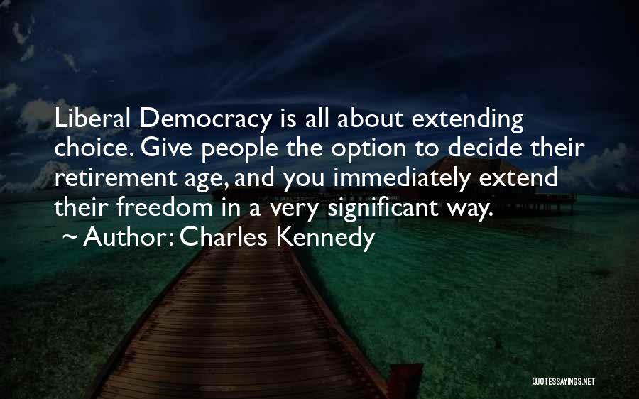 Charles Kennedy Quotes: Liberal Democracy Is All About Extending Choice. Give People The Option To Decide Their Retirement Age, And You Immediately Extend