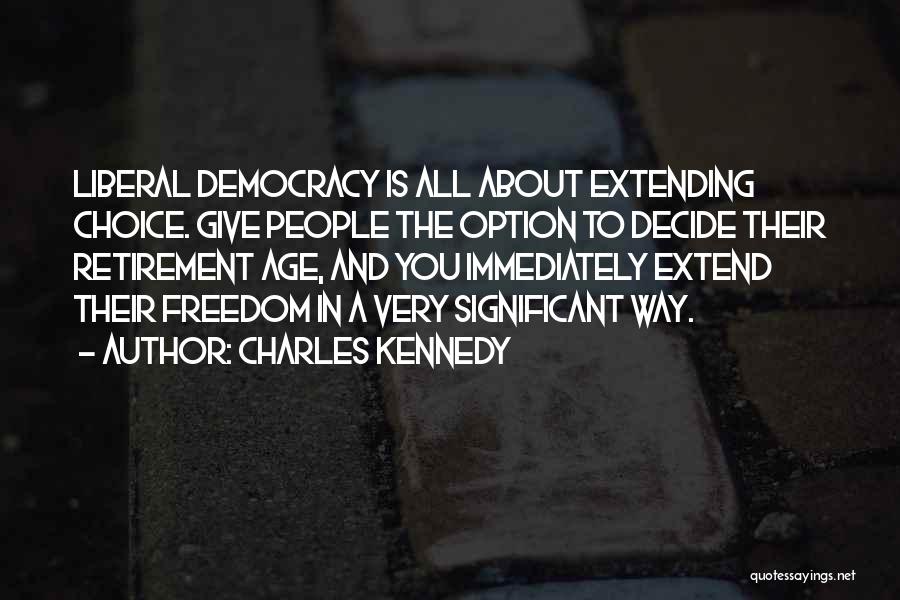 Charles Kennedy Quotes: Liberal Democracy Is All About Extending Choice. Give People The Option To Decide Their Retirement Age, And You Immediately Extend