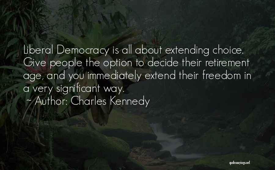 Charles Kennedy Quotes: Liberal Democracy Is All About Extending Choice. Give People The Option To Decide Their Retirement Age, And You Immediately Extend